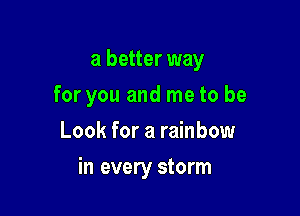 a better way

for you and me to be

Look for a rainbow
in every storm