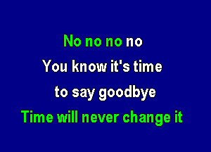 Nononono
You know it's time
to say goodbye

Time will never change it