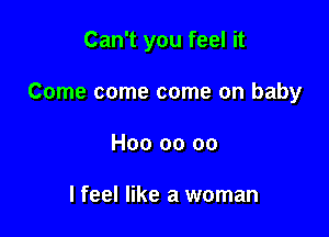 Can't you feel it

Come come come on baby

H00 00 00

I feel like a woman