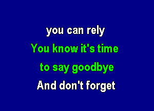 you can rely
You know it's time

to say goodbye
And don't forget