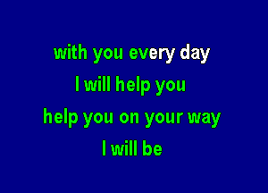 with you every day
I will help you

help you on your way
I will be