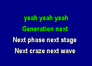 yeah yeah yeah
Generation next

Next phase next stage

Next craze next wave