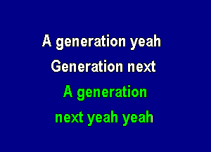 A generation yeah

Generation next
A generation
next yeah yeah
