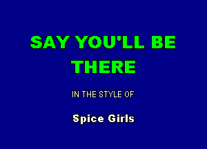 SAY YOU'ILIL BE
THERE

IN THE STYLE 0F

Spice Girls