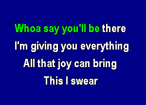 Whoa say you'll be there
I'm giving you everything

All that joy can bring

This I swear