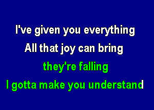 I've given you everything
All that joy can bring

they're falling

I gotta make you understand