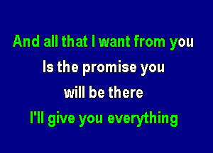 And all that I want from you
Is the promise you
will be there

I'll give you everything