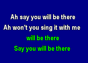 Ah say you will be there
Ah won't you sing it with me
will be there

Say you will be there