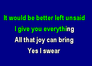 It would be better left unsaid
I give you everything

All that joy can bring

Yes I swear