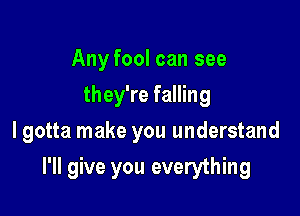 Any fool can see
they're falling
I gotta make you understand

I'll give you everything