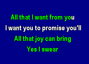 All that I want from you
I want you to promise you'll

All that joy can bring

Yes I swear