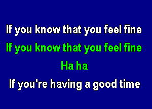 If you know that you feel fine

If you know that you feel fine
Haha

If you're having a good time