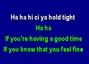 Ha ha hi ci ya hold tight

Haha
If you're having a good time

If you know that you feel fine