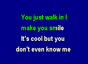 You just walk in I
make you smile

It's cool but you

don't even know me