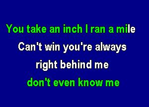 You take an inch I ran a mile

Can't win you're always

right behind me
don't even know me