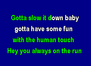 Gotta slow it down baby

gotta have some fun
with the human touch
Hey you always on the run