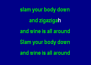 slam your body down

and zigazigah
and wine is all around
Slam your body down

and wine is all around