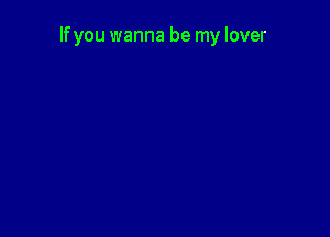 lfyou wanna be my lover