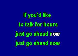 if you'd like
to talk for hours
just go ahead now

just go ahead now