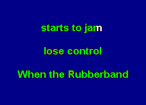 starts to jam

lose control

When the Rubberband