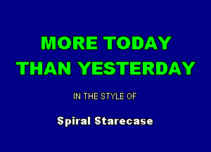 MORE TODAY
'ITIHIAN YESTERDAY

IN THE STYLE 0F

Spiral Starecase