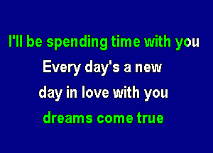 I'll be spending time with you
Every day's a new

day in love with you

dreams come true