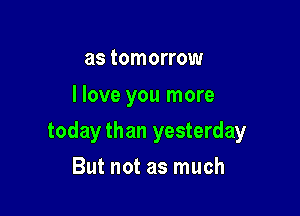 as tomorrow

I love you more

today than yesterday

But not as much