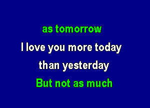 as tomorrow
I love you more today

than yesterday

But not as much