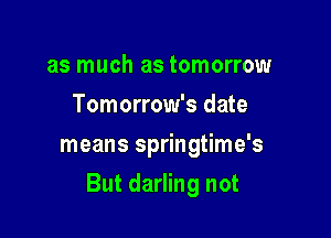as much as tomorrow
Tomorrow's date
means springtime's

But darling not