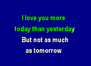 I love you more

today than yesterday

But not as much
as tomorrow