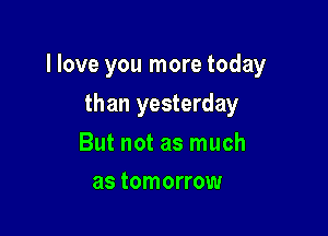 I love you more today

than yesterday

But not as much
as tomorrow