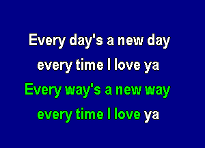 Every day's a new day
every time I love ya

Every way's a new way

every time I love ya