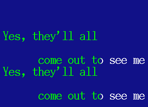 Yes, theylll all

come out to see me
Yes, theylll all

come out to see me