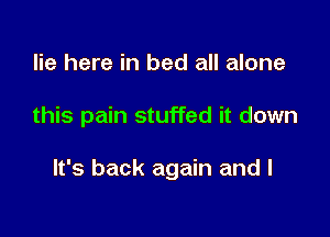 lie here in bed all alone

this pain stuffed it down

It's back again and l