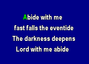 Abide with me
fast falls the eventide

The darkness deepens

Lord with me abide