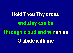 Hold Thou Thy cross
and stay can be

Through cloud and sunshine
0 abide with me