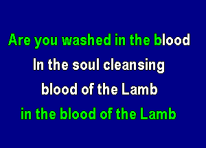 Are you washed in the blood

In the soul cleansing
blood of the Lamb
in the blood of the Lamb