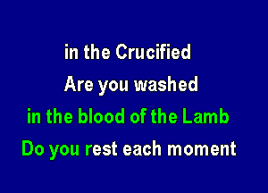 in the Crucified
Are you washed
in the blood of the Lamb

Do you rest each moment