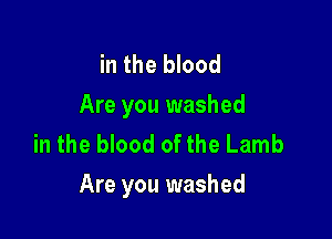 in the blood
Are you washed
in the blood of the Lamb

Are you washed