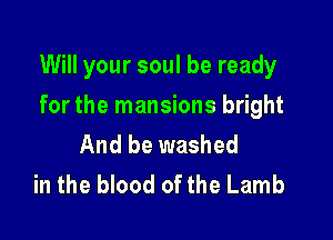 Will your soul be ready

for the mansions bright
And be washed
in the blood of the Lamb