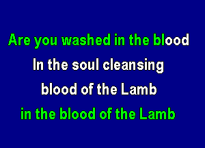 Are you washed in the blood

In the soul cleansing
blood of the Lamb
in the blood of the Lamb