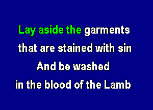 Lay aside the garments

that are stained with sin
And be washed
in the blood of the Lamb
