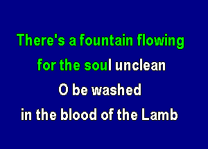There's a fountain flowing

forthe soul unclean
0 be washed
in the blood of the Lamb