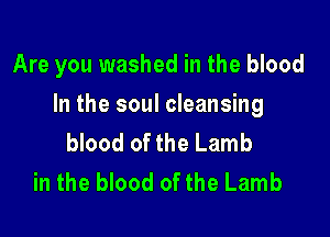 Are you washed in the blood

In the soul cleansing
blood of the Lamb
in the blood of the Lamb