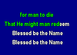 for man to die

That He might man redeem

Blessed be the Name
Blessed be the Name