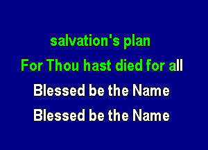 salvation's plan
For Thou hast died for all

Blessed be the Name
Blessed be the Name