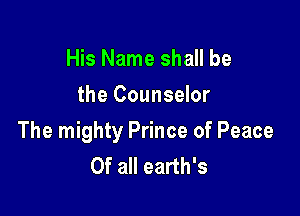 His Name shall be
the Counselor

The mighty Prince of Peace
Of all earth's