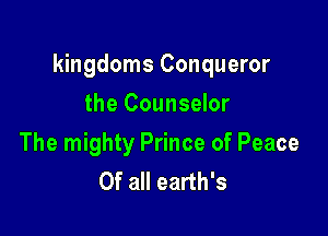 kingdoms Conqueror

the Counselor
The mighty Prince of Peace
Of all earth's