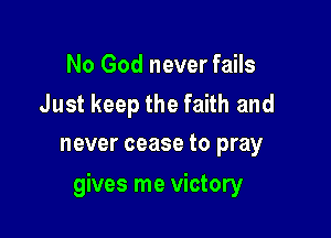 No God never fails

Just keep the faith and
never cease to pray

gives me victory