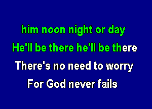 him noon night or day
He'll be there he'll be there

There's no need to worry

For God never fails
